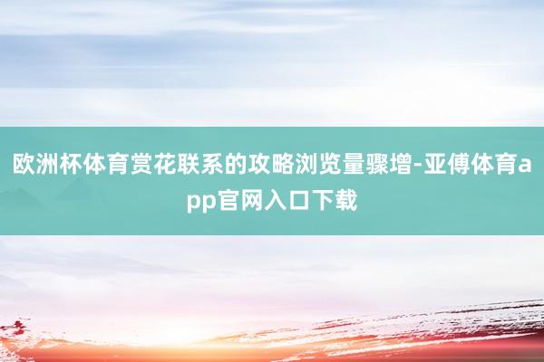 欧洲杯体育赏花联系的攻略浏览量骤增-亚傅体育app官网入口下载
