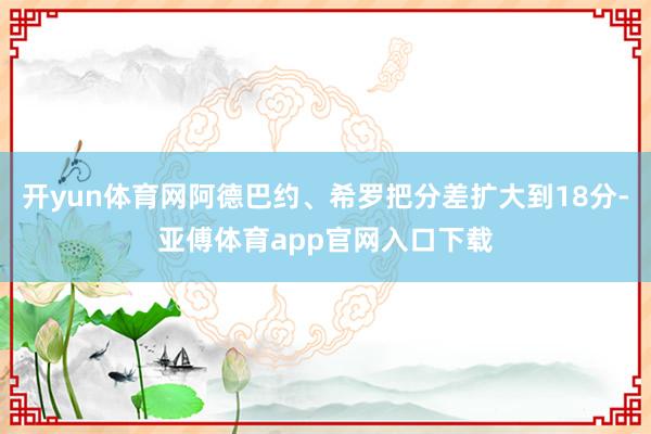 开yun体育网阿德巴约、希罗把分差扩大到18分-亚傅体育app官网入口下载