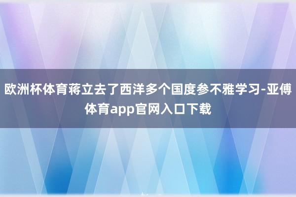 欧洲杯体育蒋立去了西洋多个国度参不雅学习-亚傅体育app官网入口下载