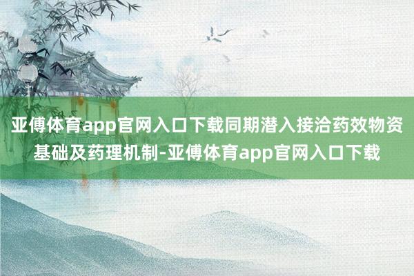 亚傅体育app官网入口下载同期潜入接洽药效物资基础及药理机制-亚傅体育app官网入口下载
