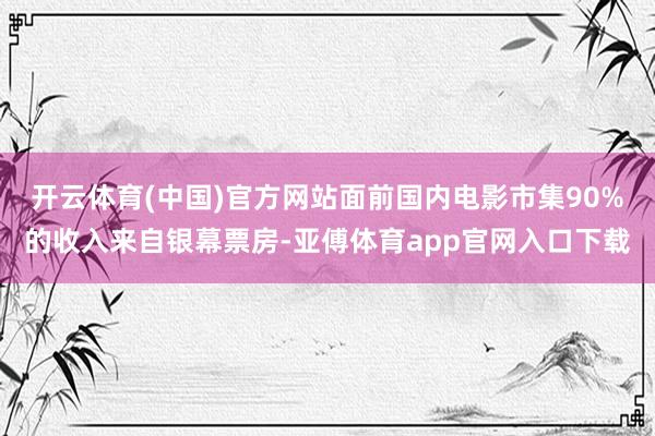 开云体育(中国)官方网站面前国内电影市集90%的收入来自银幕票房-亚傅体育app官网入口下载