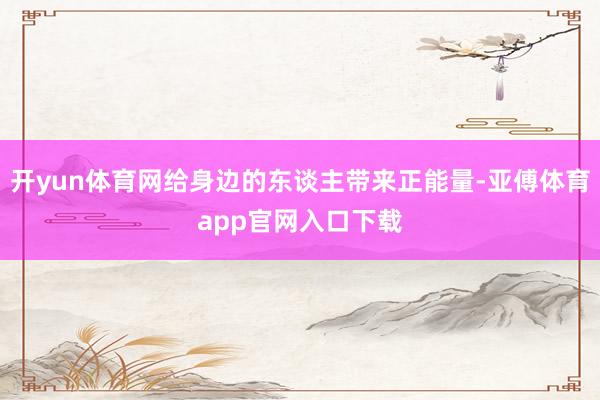 开yun体育网给身边的东谈主带来正能量-亚傅体育app官网入口下载