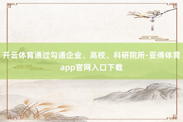 开云体育通过勾通企业、高校、科研院所-亚傅体育app官网入口下载