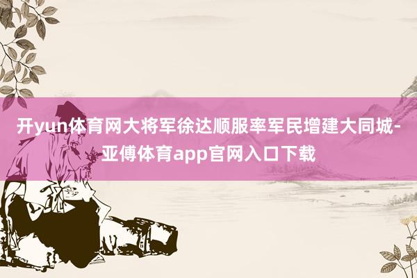 开yun体育网大将军徐达顺服率军民增建大同城-亚傅体育app官网入口下载