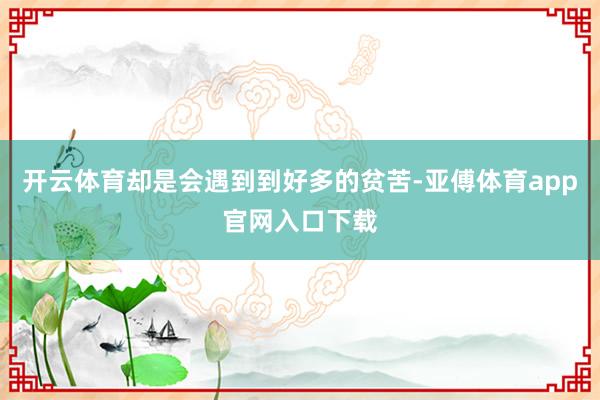开云体育却是会遇到到好多的贫苦-亚傅体育app官网入口下载