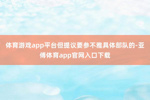 体育游戏app平台但提议要参不雅具体部队的-亚傅体育app官网入口下载