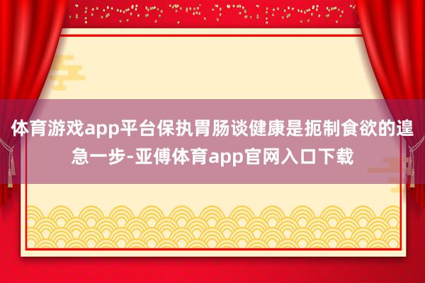 体育游戏app平台保执胃肠谈健康是扼制食欲的遑急一步-亚傅体育app官网入口下载