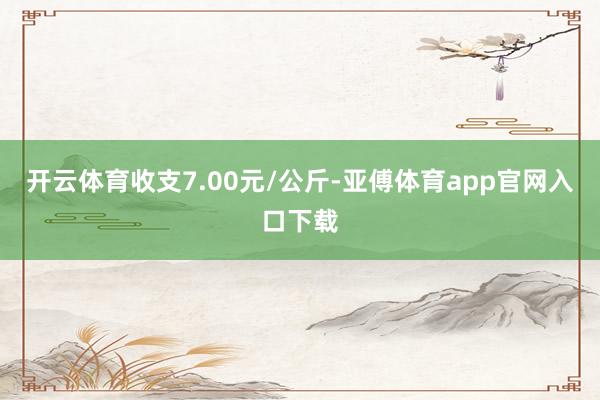 开云体育收支7.00元/公斤-亚傅体育app官网入口下载