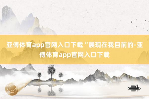 亚傅体育app官网入口下载　　“展现在我目前的-亚傅体育app官网入口下载