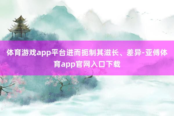 体育游戏app平台进而扼制其滋长、差异-亚傅体育app官网入口下载