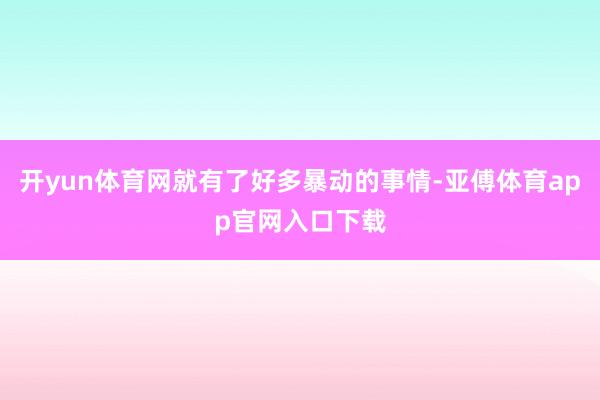 开yun体育网就有了好多暴动的事情-亚傅体育app官网入口下载