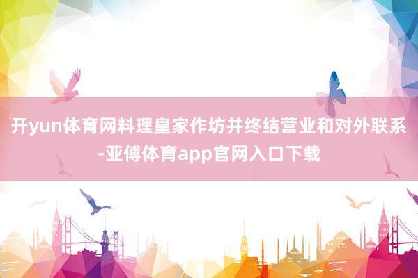开yun体育网料理皇家作坊并终结营业和对外联系-亚傅体育app官网入口下载
