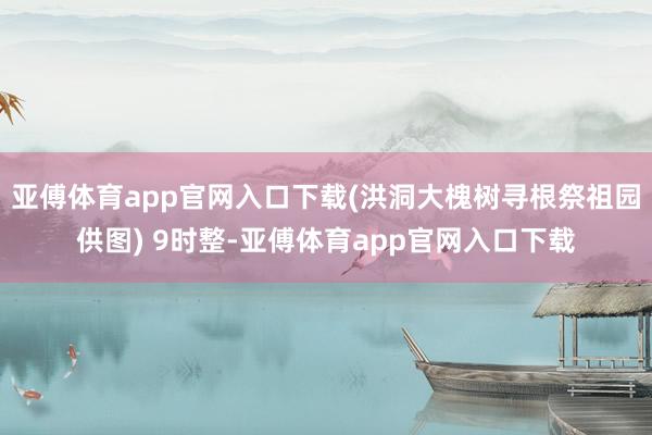 亚傅体育app官网入口下载　(洪洞大槐树寻根祭祖园供图) 9时整-亚傅体育app官网入口下载
