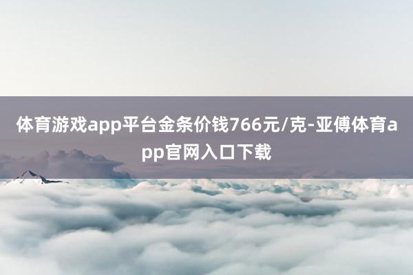 体育游戏app平台金条价钱766元/克-亚傅体育app官网入口下载