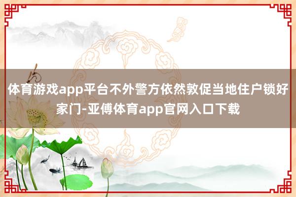 体育游戏app平台不外警方依然敦促当地住户锁好家门-亚傅体育app官网入口下载