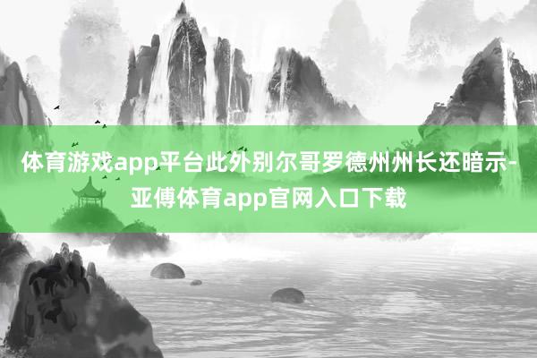 体育游戏app平台　　此外别尔哥罗德州州长还暗示-亚傅体育app官网入口下载