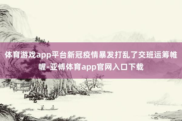 体育游戏app平台新冠疫情暴发打乱了交班运筹帷幄-亚傅体育app官网入口下载