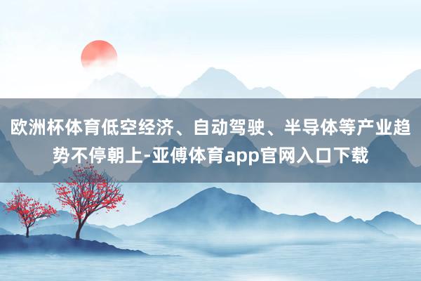 欧洲杯体育低空经济、自动驾驶、半导体等产业趋势不停朝上-亚傅体育app官网入口下载
