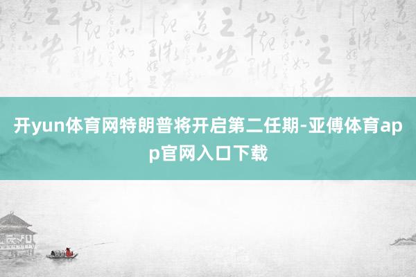 开yun体育网特朗普将开启第二任期-亚傅体育app官网入口下载