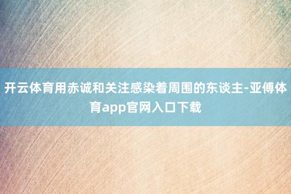 开云体育用赤诚和关注感染着周围的东谈主-亚傅体育app官网入口下载