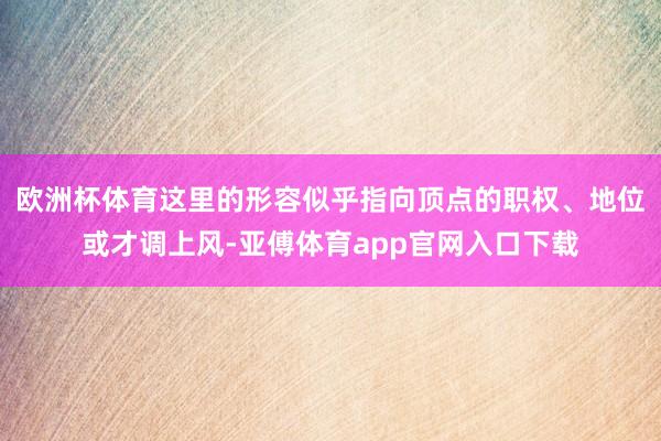 欧洲杯体育这里的形容似乎指向顶点的职权、地位或才调上风-亚傅体育app官网入口下载