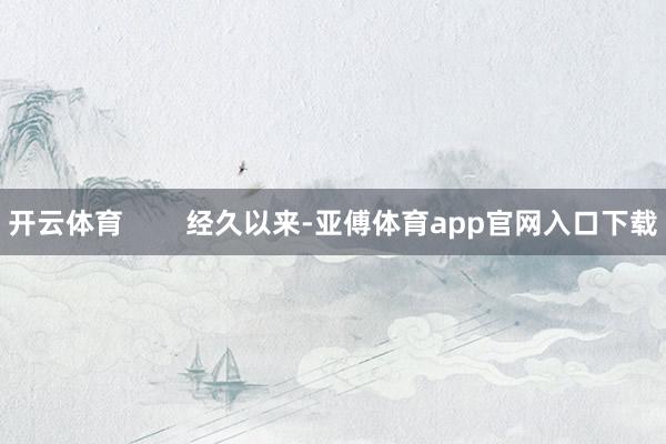 开云体育        经久以来-亚傅体育app官网入口下载