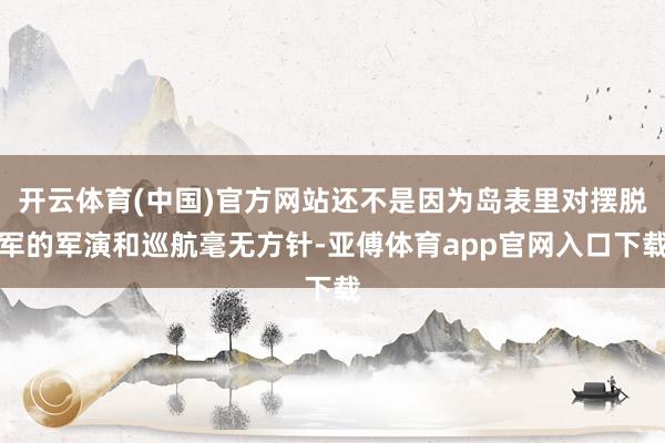 开云体育(中国)官方网站还不是因为岛表里对摆脱军的军演和巡航毫无方针-亚傅体育app官网入口下载