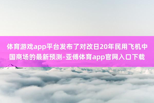 体育游戏app平台发布了对改日20年民用飞机中国商场的最新预测-亚傅体育app官网入口下载