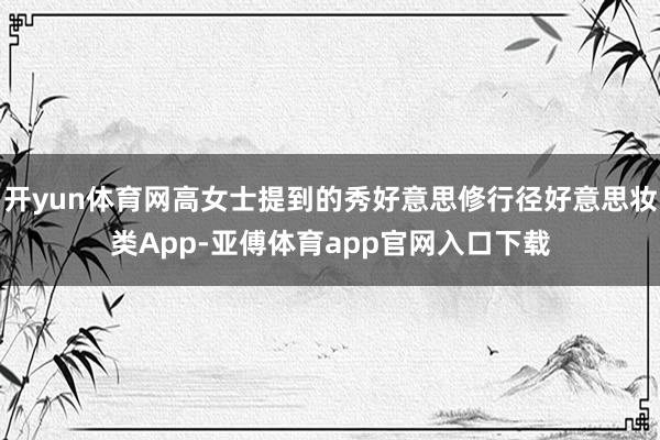 开yun体育网高女士提到的秀好意思修行径好意思妆类App-亚傅体育app官网入口下载