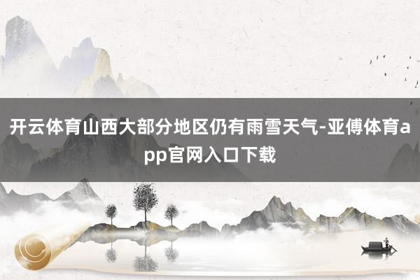 开云体育山西大部分地区仍有雨雪天气-亚傅体育app官网入口下载