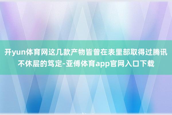 开yun体育网这几款产物皆曾在表里部取得过腾讯不休层的笃定-亚傅体育app官网入口下载