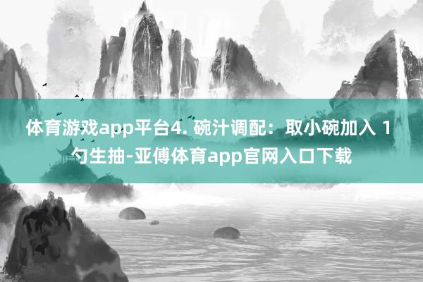 体育游戏app平台4. 碗汁调配：取小碗加入 1 勺生抽-亚傅体育app官网入口下载