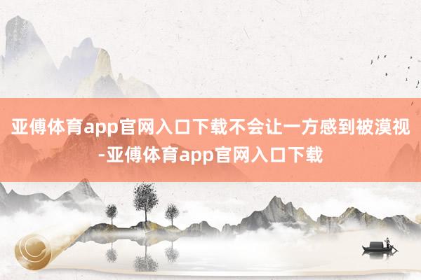 亚傅体育app官网入口下载不会让一方感到被漠视-亚傅体育app官网入口下载