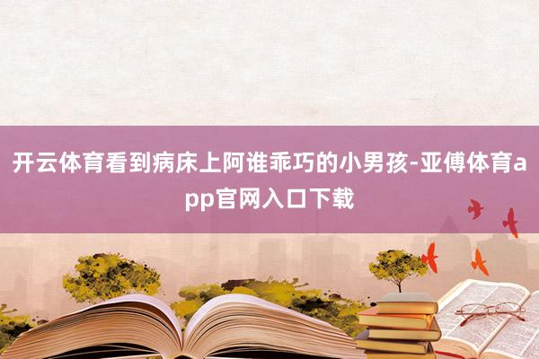 开云体育看到病床上阿谁乖巧的小男孩-亚傅体育app官网入口下载