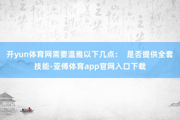开yun体育网需要温雅以下几点：  是否提供全套技能-亚傅体育app官网入口下载