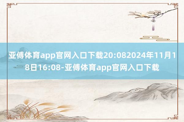 亚傅体育app官网入口下载20:082024年11月18日16:08-亚傅体育app官网入口下载