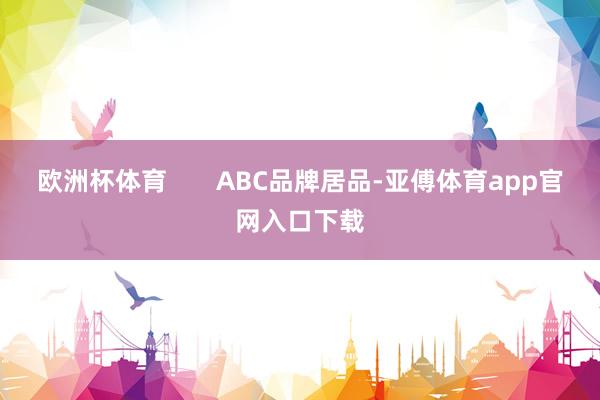 欧洲杯体育       ABC品牌居品-亚傅体育app官网入口下载