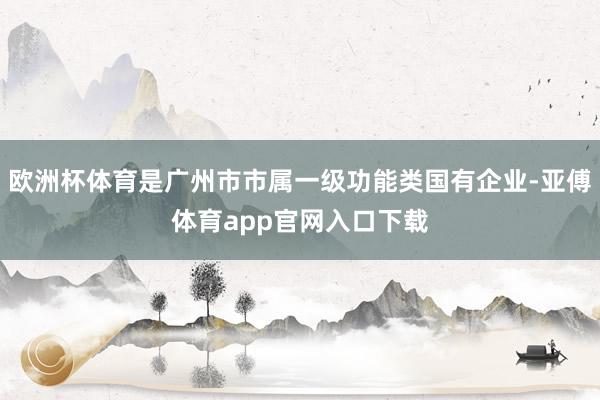 欧洲杯体育是广州市市属一级功能类国有企业-亚傅体育app官网入口下载