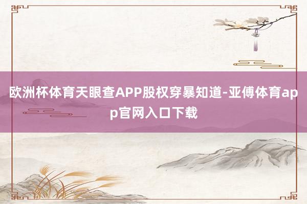 欧洲杯体育天眼查APP股权穿暴知道-亚傅体育app官网入口下载