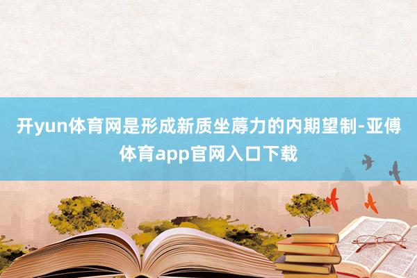 开yun体育网是形成新质坐蓐力的内期望制-亚傅体育app官网入口下载