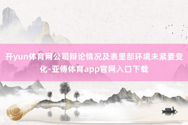 开yun体育网公司辩论情况及表里部环境未紧要变化-亚傅体育app官网入口下载