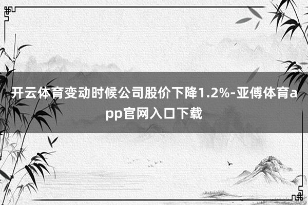 开云体育变动时候公司股价下降1.2%-亚傅体育app官网入口下载