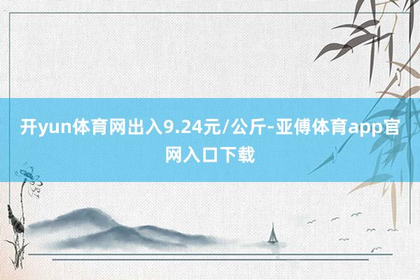 开yun体育网出入9.24元/公斤-亚傅体育app官网入口下载