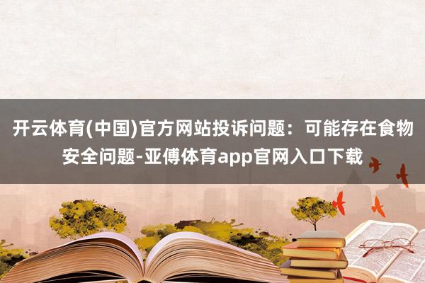 开云体育(中国)官方网站投诉问题：可能存在食物安全问题-亚傅体育app官网入口下载