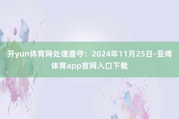 开yun体育网处理遵守：2024年11月25日-亚傅体育app官网入口下载
