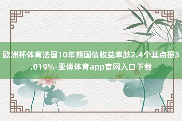 欧洲杯体育法国10年期国债收益率跌2.4个基点报3.019%-亚傅体育app官网入口下载