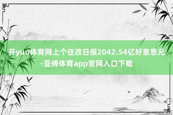 开yun体育网上个往改日报2042.54亿好意思元-亚傅体育app官网入口下载