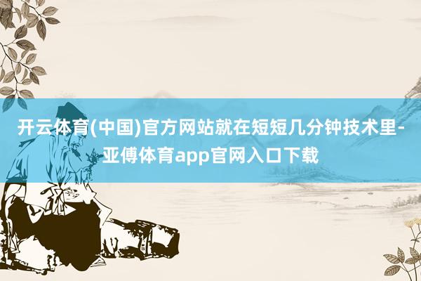 开云体育(中国)官方网站就在短短几分钟技术里-亚傅体育app官网入口下载