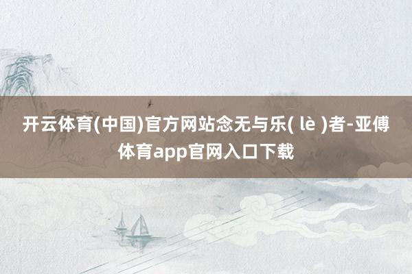 开云体育(中国)官方网站念无与乐( lè )者-亚傅体育app官网入口下载