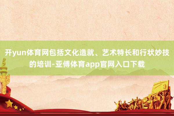 开yun体育网包括文化造就、艺术特长和行状妙技的培训-亚傅体育app官网入口下载